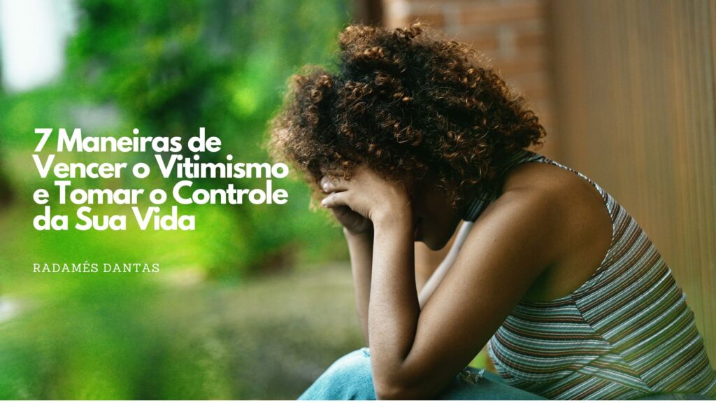 7 Maneiras de Vencer o Vitimismo e Tomar o Controle da Sua Vida
